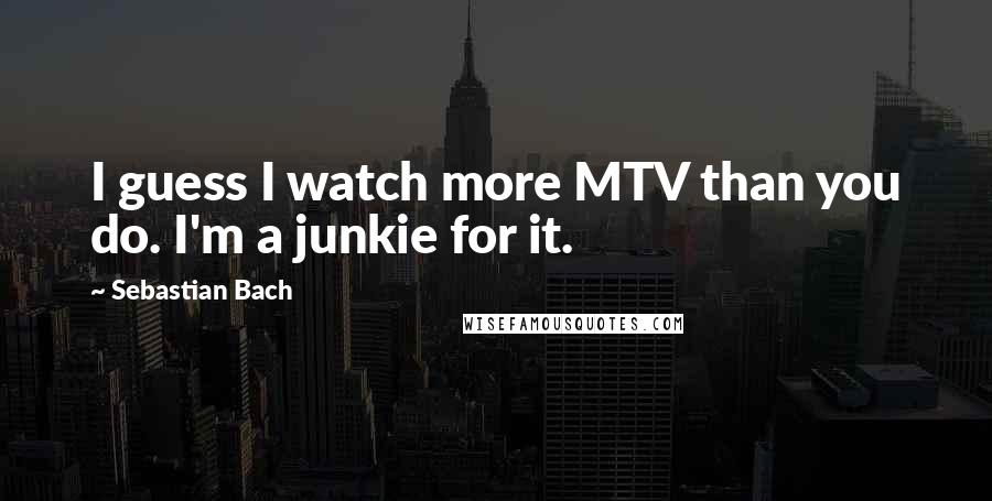 Sebastian Bach Quotes: I guess I watch more MTV than you do. I'm a junkie for it.