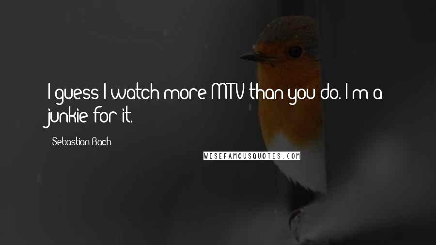 Sebastian Bach Quotes: I guess I watch more MTV than you do. I'm a junkie for it.