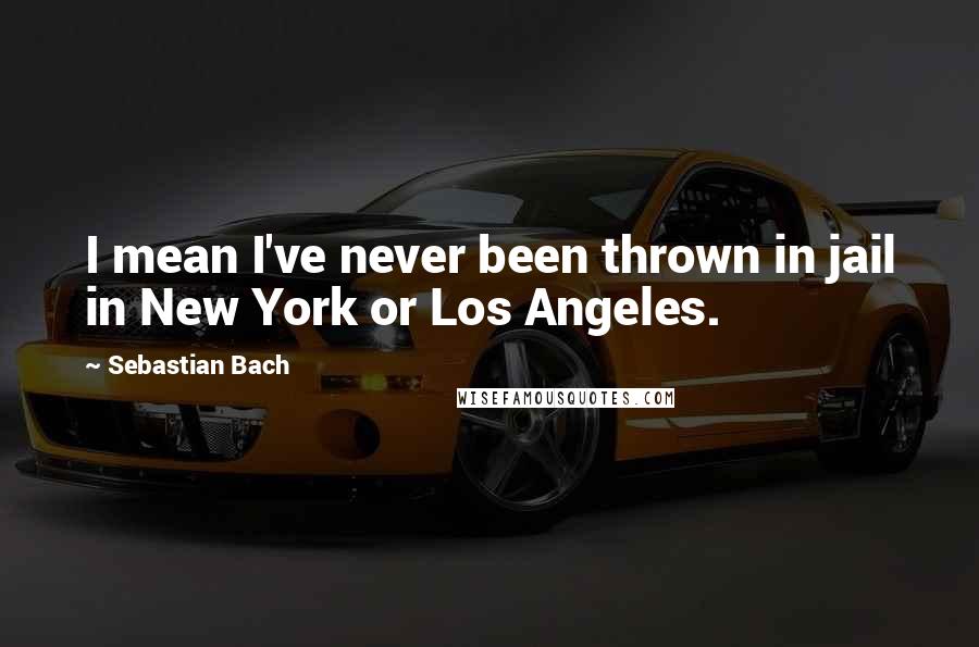 Sebastian Bach Quotes: I mean I've never been thrown in jail in New York or Los Angeles.