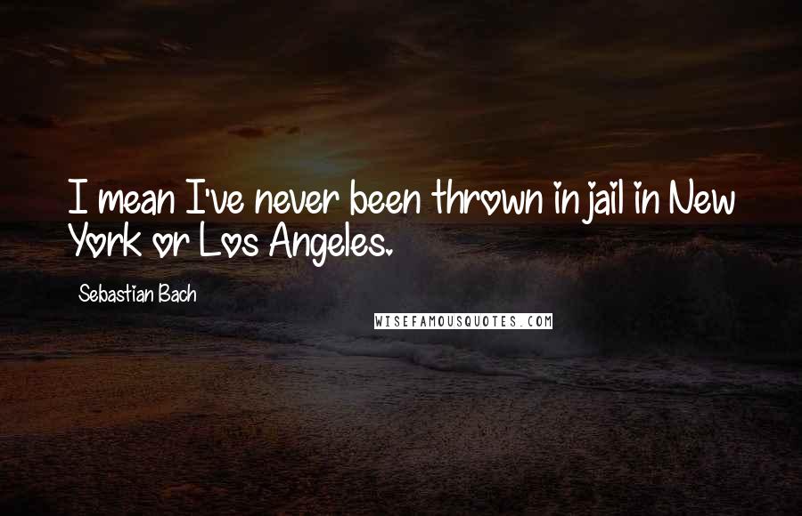 Sebastian Bach Quotes: I mean I've never been thrown in jail in New York or Los Angeles.