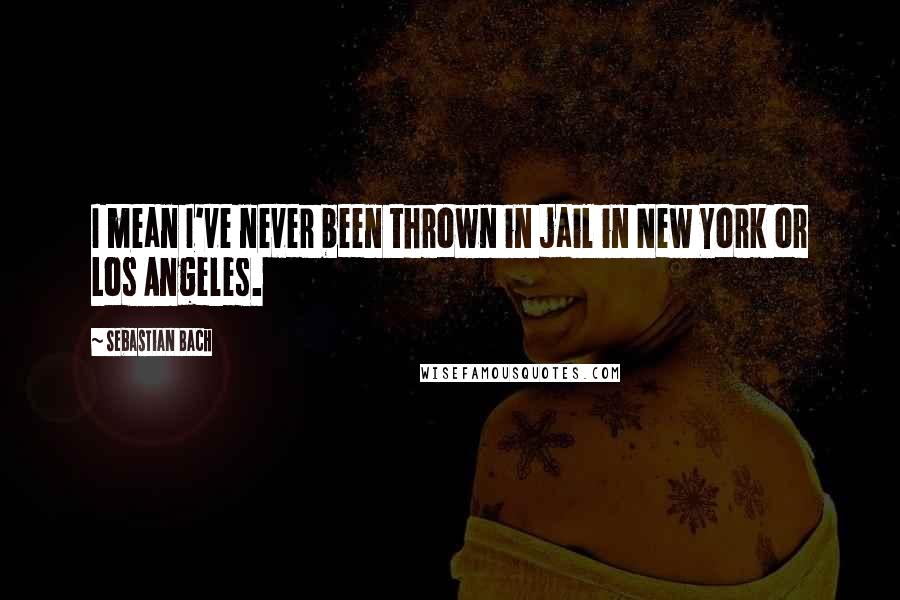 Sebastian Bach Quotes: I mean I've never been thrown in jail in New York or Los Angeles.