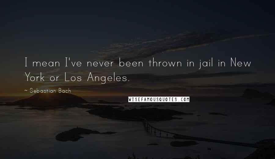 Sebastian Bach Quotes: I mean I've never been thrown in jail in New York or Los Angeles.