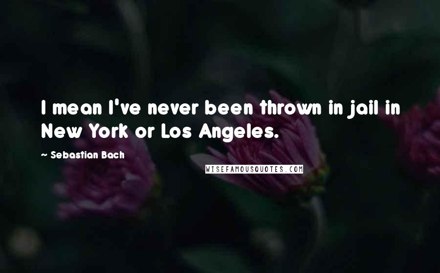 Sebastian Bach Quotes: I mean I've never been thrown in jail in New York or Los Angeles.