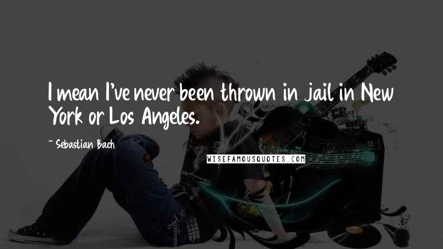 Sebastian Bach Quotes: I mean I've never been thrown in jail in New York or Los Angeles.