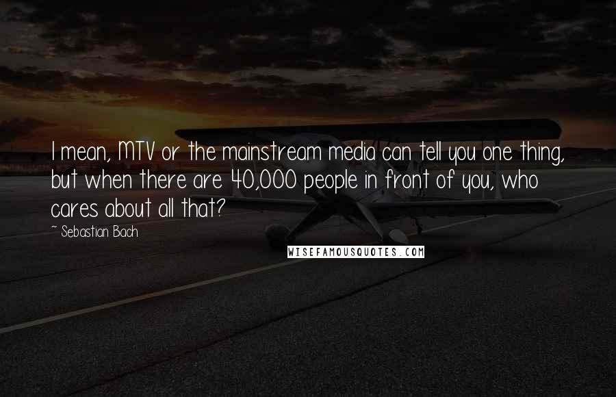 Sebastian Bach Quotes: I mean, MTV or the mainstream media can tell you one thing, but when there are 40,000 people in front of you, who cares about all that?