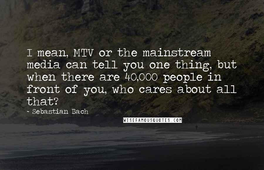 Sebastian Bach Quotes: I mean, MTV or the mainstream media can tell you one thing, but when there are 40,000 people in front of you, who cares about all that?