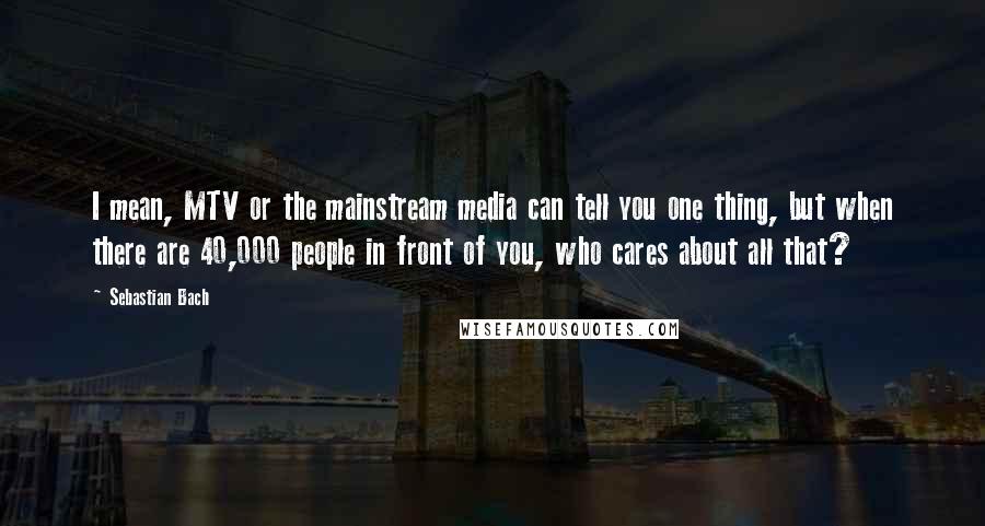 Sebastian Bach Quotes: I mean, MTV or the mainstream media can tell you one thing, but when there are 40,000 people in front of you, who cares about all that?