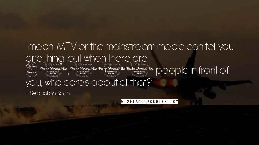 Sebastian Bach Quotes: I mean, MTV or the mainstream media can tell you one thing, but when there are 40,000 people in front of you, who cares about all that?