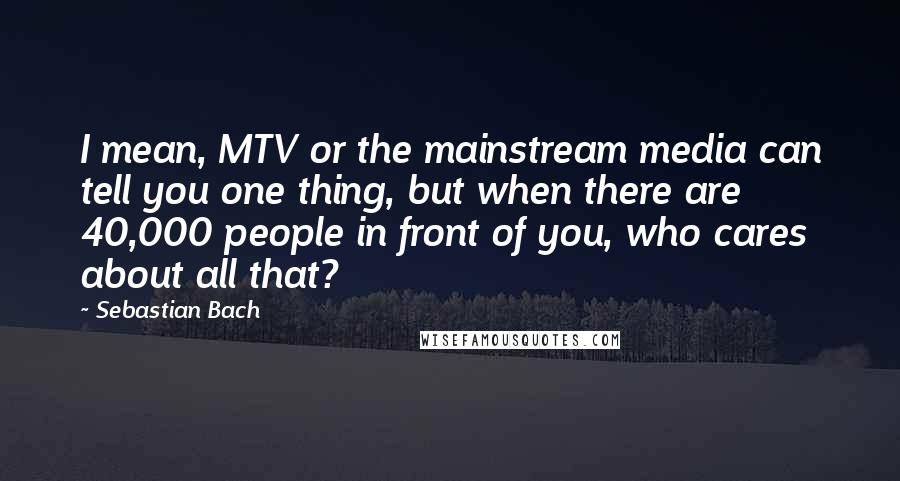 Sebastian Bach Quotes: I mean, MTV or the mainstream media can tell you one thing, but when there are 40,000 people in front of you, who cares about all that?