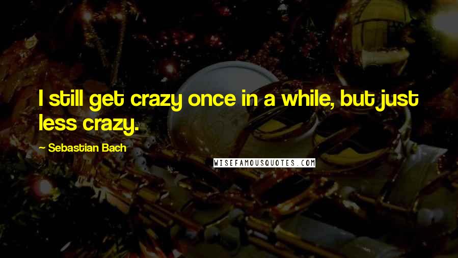 Sebastian Bach Quotes: I still get crazy once in a while, but just less crazy.