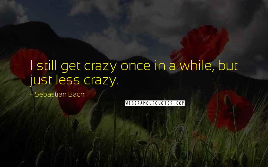 Sebastian Bach Quotes: I still get crazy once in a while, but just less crazy.