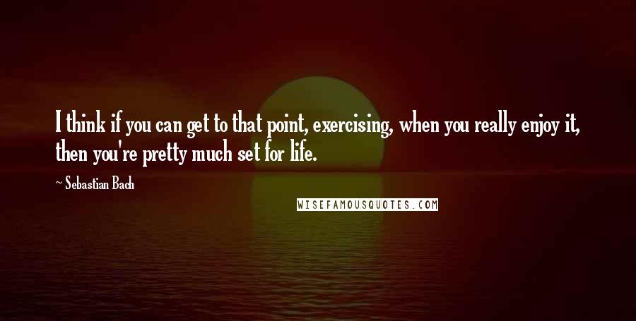 Sebastian Bach Quotes: I think if you can get to that point, exercising, when you really enjoy it, then you're pretty much set for life.