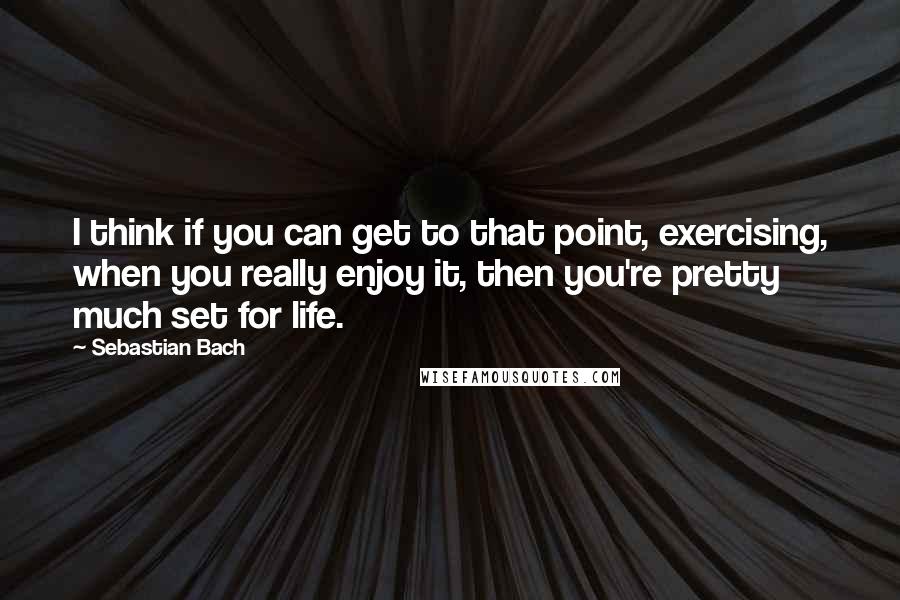 Sebastian Bach Quotes: I think if you can get to that point, exercising, when you really enjoy it, then you're pretty much set for life.