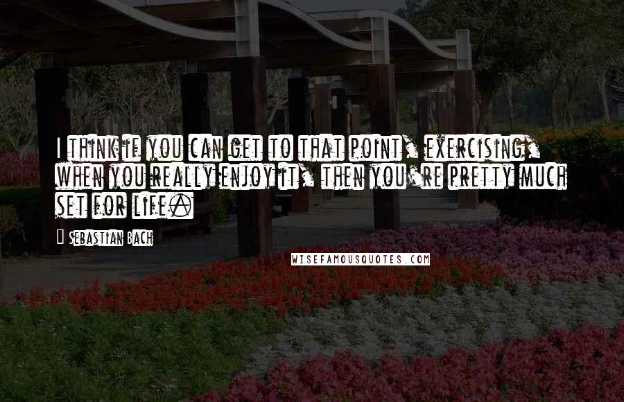 Sebastian Bach Quotes: I think if you can get to that point, exercising, when you really enjoy it, then you're pretty much set for life.