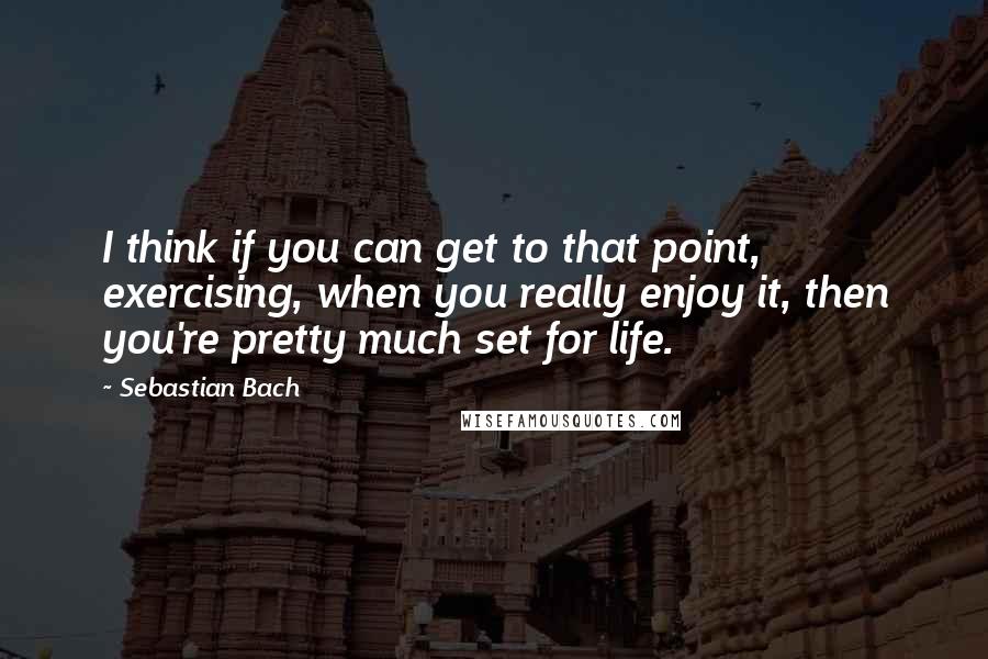 Sebastian Bach Quotes: I think if you can get to that point, exercising, when you really enjoy it, then you're pretty much set for life.