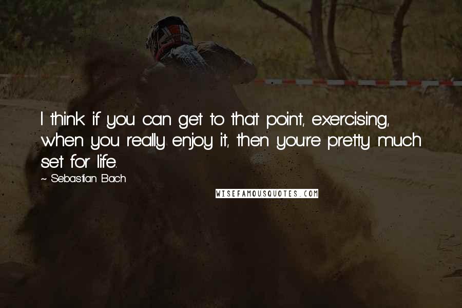 Sebastian Bach Quotes: I think if you can get to that point, exercising, when you really enjoy it, then you're pretty much set for life.