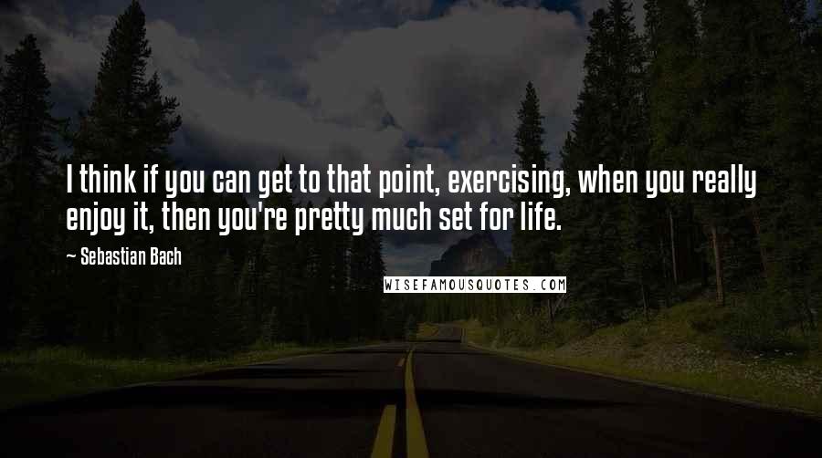 Sebastian Bach Quotes: I think if you can get to that point, exercising, when you really enjoy it, then you're pretty much set for life.