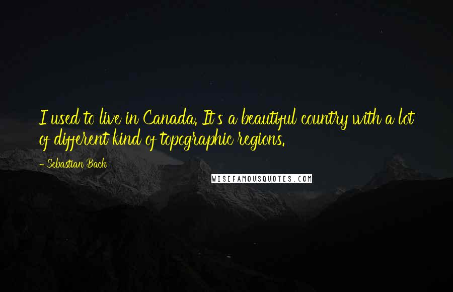 Sebastian Bach Quotes: I used to live in Canada. It's a beautiful country with a lot of different kind of topographic regions.