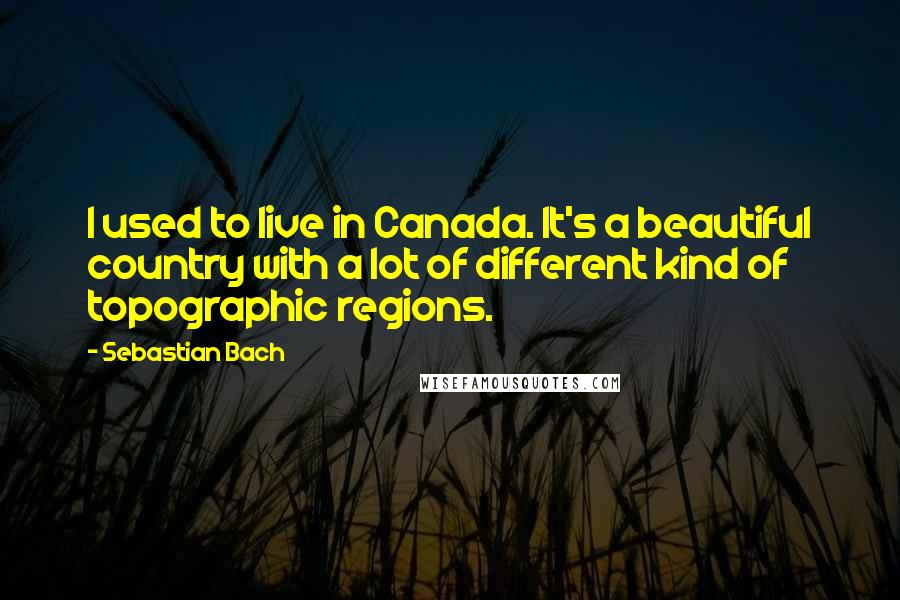 Sebastian Bach Quotes: I used to live in Canada. It's a beautiful country with a lot of different kind of topographic regions.