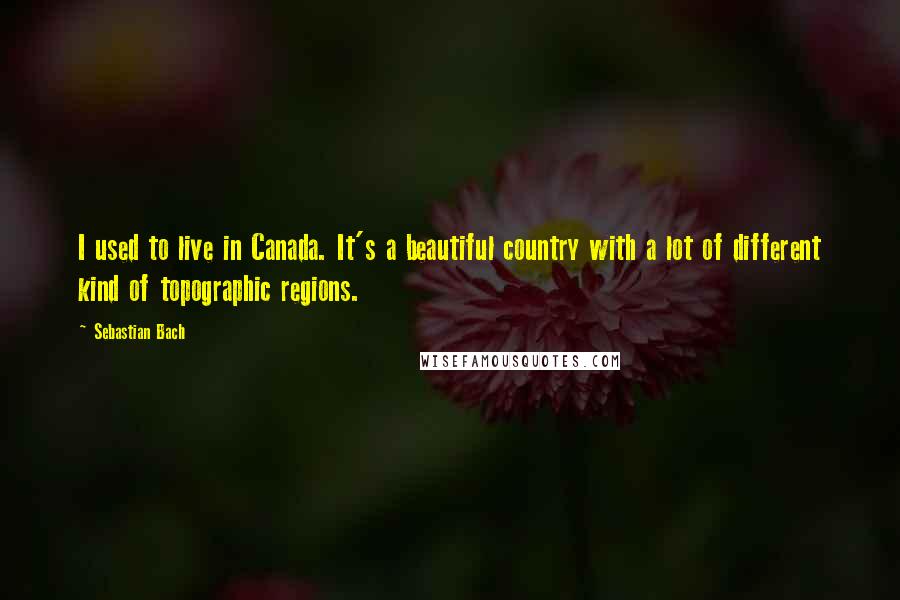 Sebastian Bach Quotes: I used to live in Canada. It's a beautiful country with a lot of different kind of topographic regions.