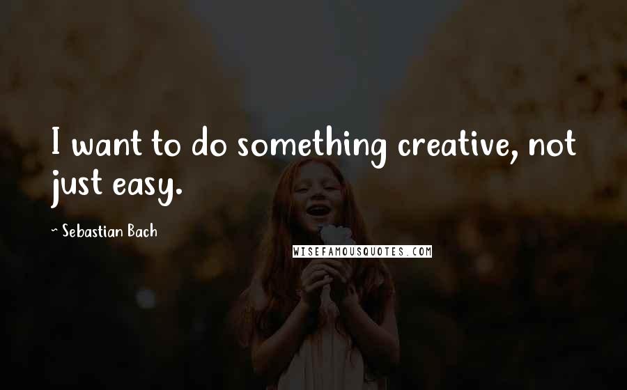 Sebastian Bach Quotes: I want to do something creative, not just easy.