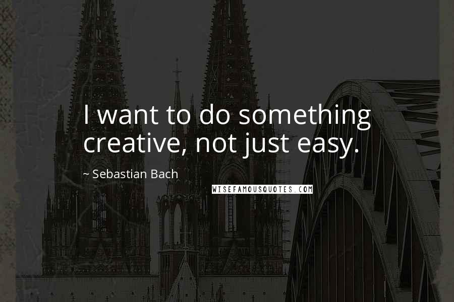 Sebastian Bach Quotes: I want to do something creative, not just easy.