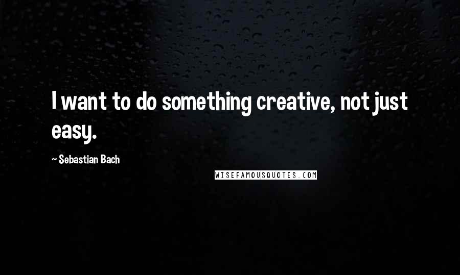 Sebastian Bach Quotes: I want to do something creative, not just easy.