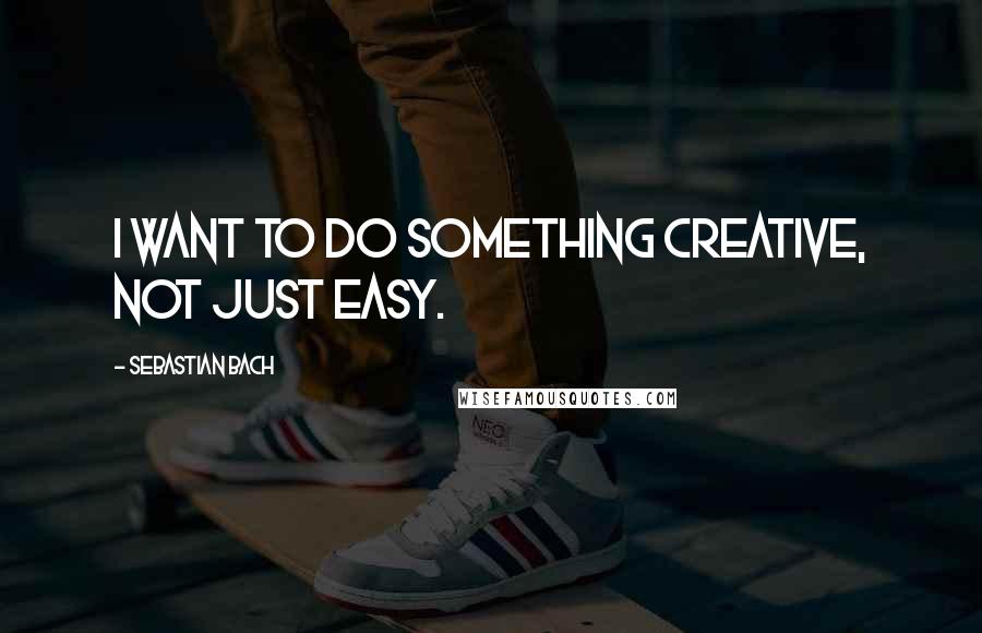 Sebastian Bach Quotes: I want to do something creative, not just easy.