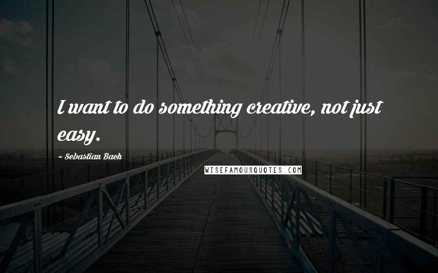 Sebastian Bach Quotes: I want to do something creative, not just easy.