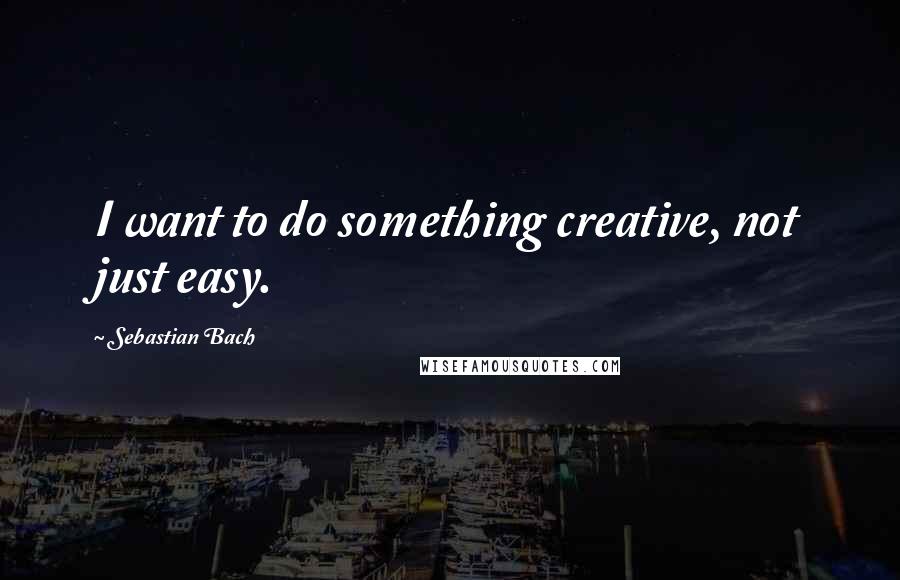 Sebastian Bach Quotes: I want to do something creative, not just easy.