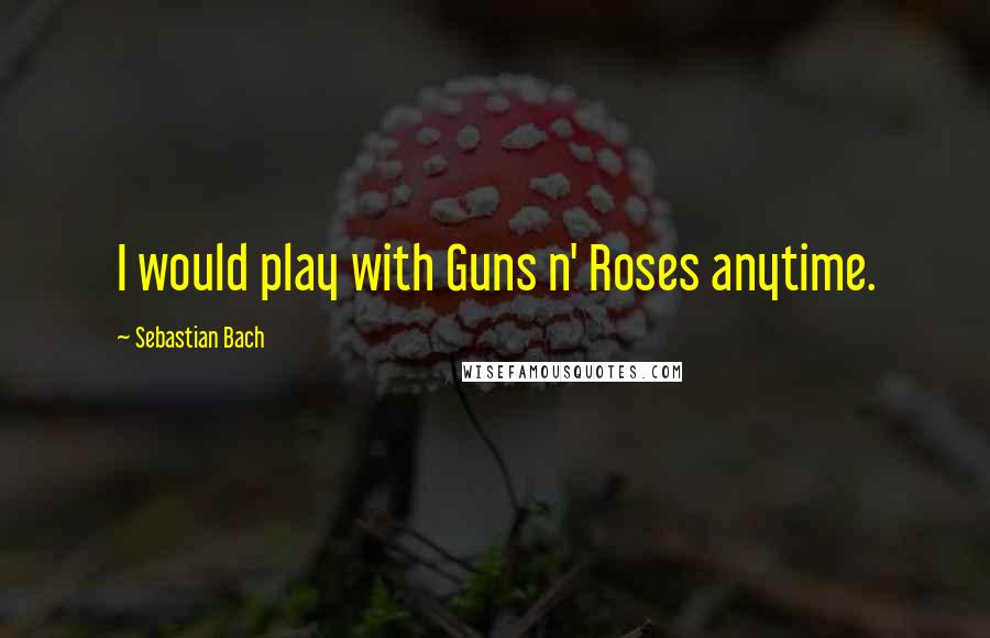 Sebastian Bach Quotes: I would play with Guns n' Roses anytime.