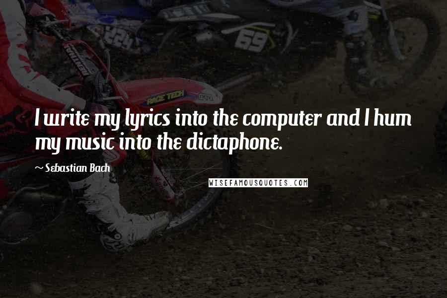 Sebastian Bach Quotes: I write my lyrics into the computer and I hum my music into the dictaphone.