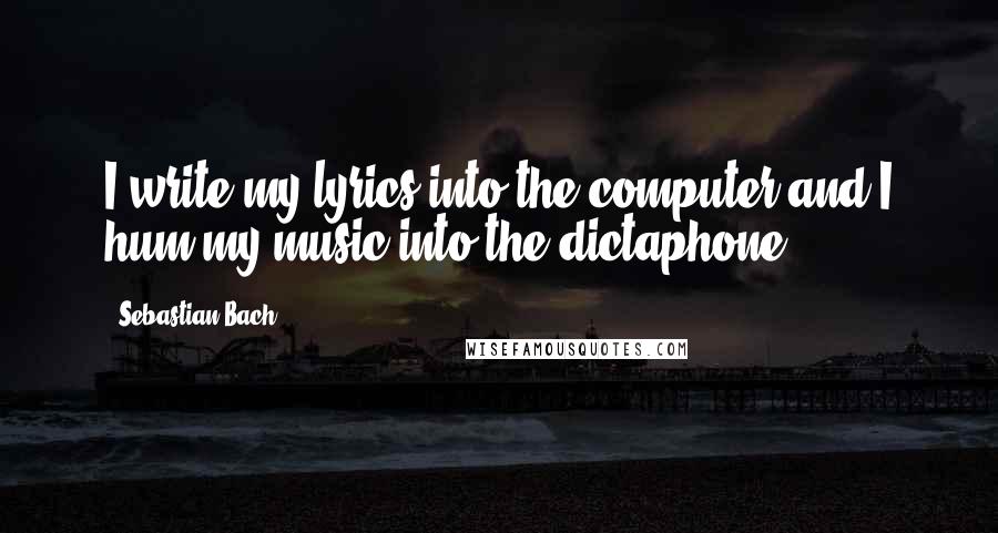 Sebastian Bach Quotes: I write my lyrics into the computer and I hum my music into the dictaphone.