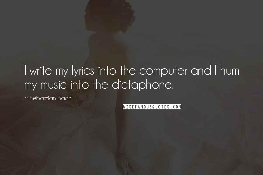 Sebastian Bach Quotes: I write my lyrics into the computer and I hum my music into the dictaphone.