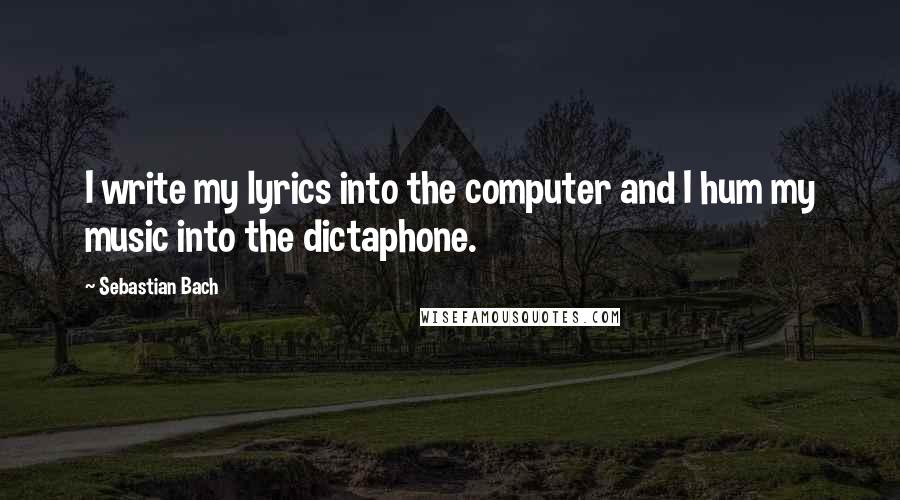 Sebastian Bach Quotes: I write my lyrics into the computer and I hum my music into the dictaphone.