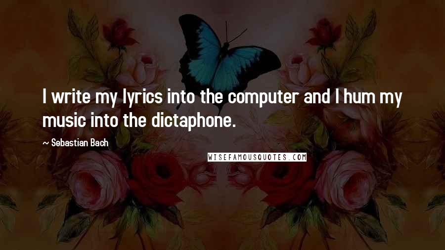 Sebastian Bach Quotes: I write my lyrics into the computer and I hum my music into the dictaphone.