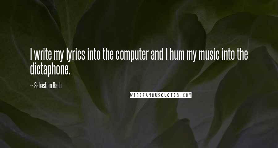 Sebastian Bach Quotes: I write my lyrics into the computer and I hum my music into the dictaphone.