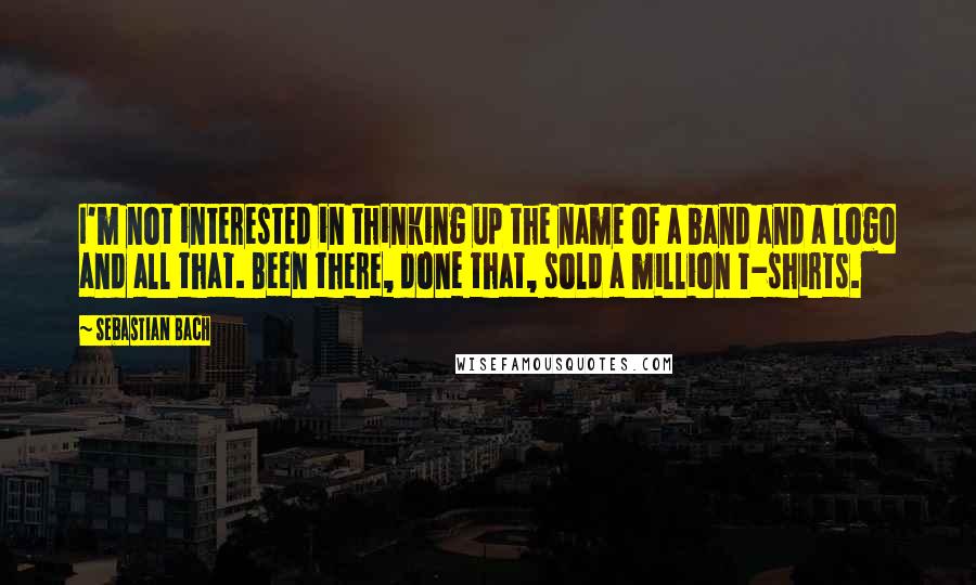 Sebastian Bach Quotes: I'm not interested in thinking up the name of a band and a logo and all that. Been there, done that, sold a million T-shirts.