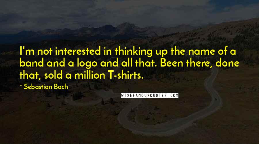 Sebastian Bach Quotes: I'm not interested in thinking up the name of a band and a logo and all that. Been there, done that, sold a million T-shirts.