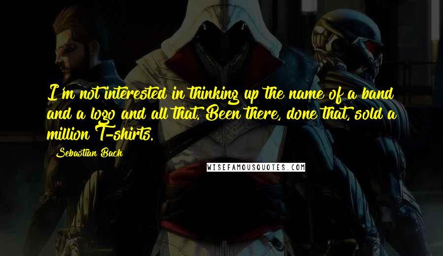 Sebastian Bach Quotes: I'm not interested in thinking up the name of a band and a logo and all that. Been there, done that, sold a million T-shirts.