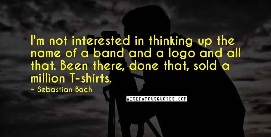 Sebastian Bach Quotes: I'm not interested in thinking up the name of a band and a logo and all that. Been there, done that, sold a million T-shirts.