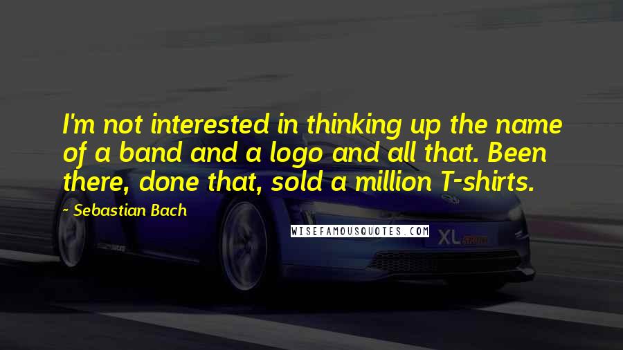 Sebastian Bach Quotes: I'm not interested in thinking up the name of a band and a logo and all that. Been there, done that, sold a million T-shirts.
