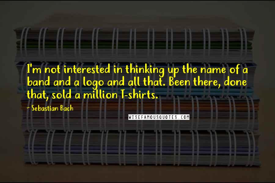 Sebastian Bach Quotes: I'm not interested in thinking up the name of a band and a logo and all that. Been there, done that, sold a million T-shirts.