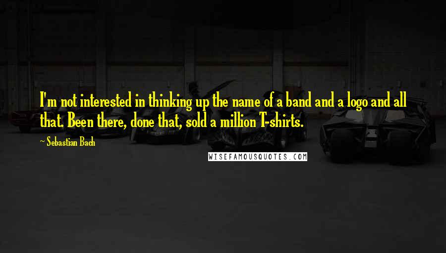 Sebastian Bach Quotes: I'm not interested in thinking up the name of a band and a logo and all that. Been there, done that, sold a million T-shirts.