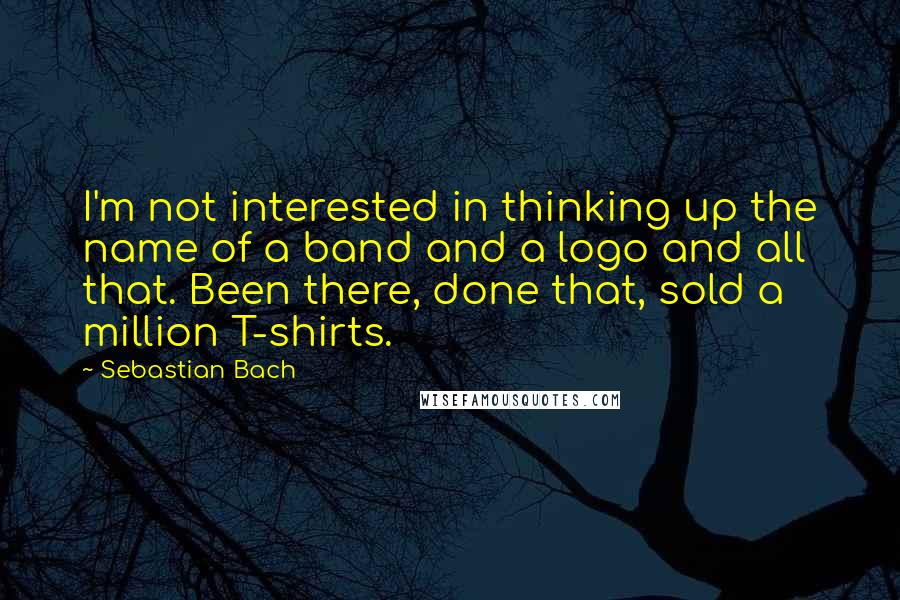 Sebastian Bach Quotes: I'm not interested in thinking up the name of a band and a logo and all that. Been there, done that, sold a million T-shirts.