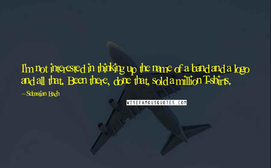 Sebastian Bach Quotes: I'm not interested in thinking up the name of a band and a logo and all that. Been there, done that, sold a million T-shirts.
