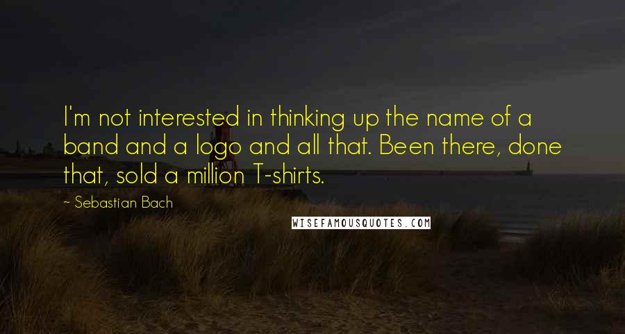 Sebastian Bach Quotes: I'm not interested in thinking up the name of a band and a logo and all that. Been there, done that, sold a million T-shirts.