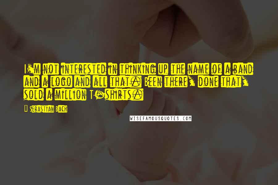 Sebastian Bach Quotes: I'm not interested in thinking up the name of a band and a logo and all that. Been there, done that, sold a million T-shirts.