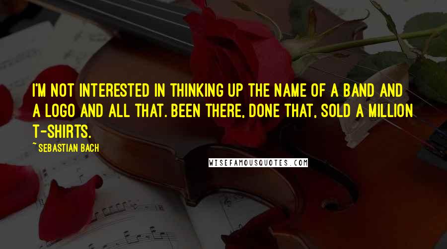 Sebastian Bach Quotes: I'm not interested in thinking up the name of a band and a logo and all that. Been there, done that, sold a million T-shirts.