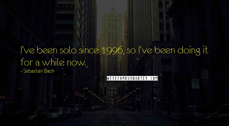 Sebastian Bach Quotes: I've been solo since 1996, so I've been doing it for a while now.